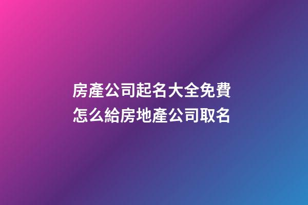 房產公司起名大全免費 怎么給房地產公司取名-第1張-公司起名-玄機派